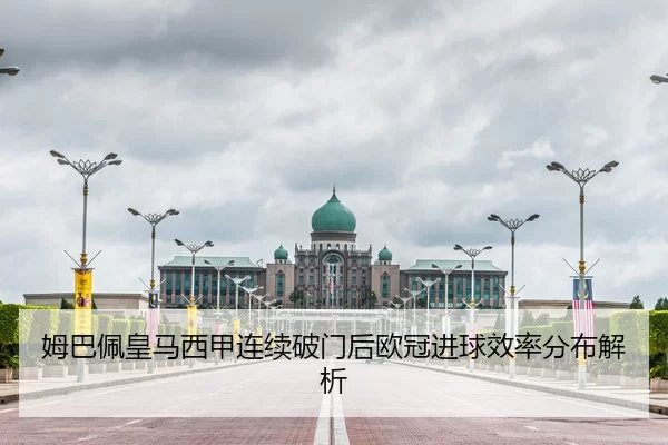 姆巴佩皇马西甲连续破门后欧冠进球效率分布解析
