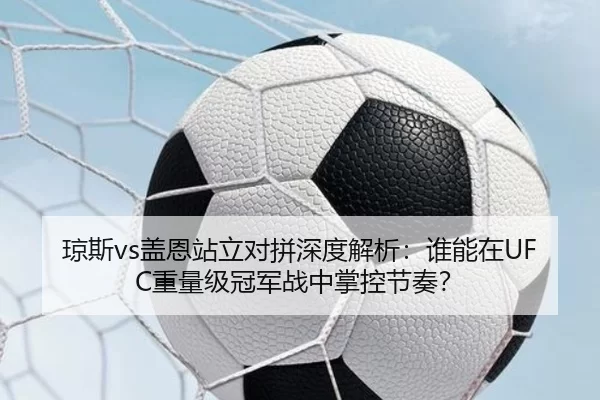 琼斯vs盖恩站立对拼深度解析：谁能在UFC重量级冠军战中掌控节奏？