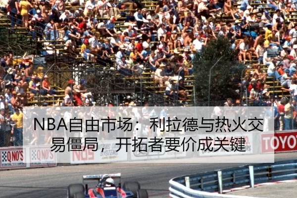 NBA自由市场：利拉德与热火交易僵局，开拓者要价成关键