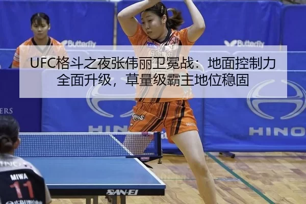 UFC格斗之夜张伟丽卫冕战：地面控制力全面升级，草量级霸主地位稳固