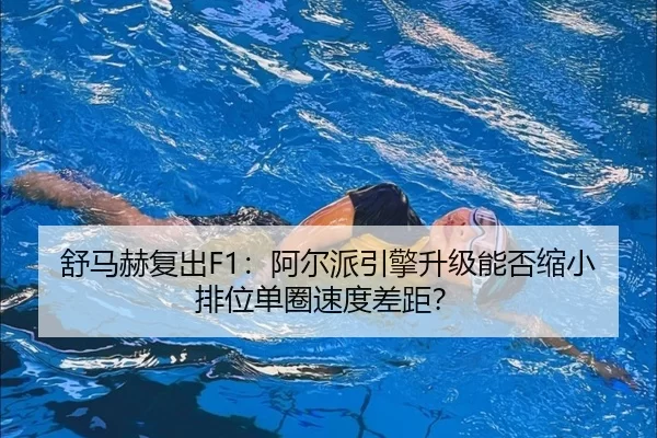 舒马赫复出F1：阿尔派引擎升级能否缩小排位单圈速度差距？