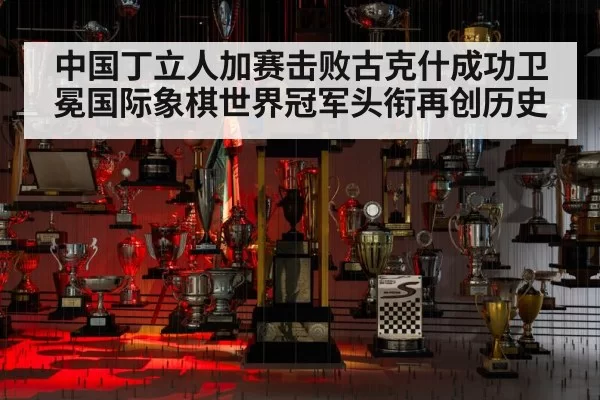 中国丁立人加赛击败古克什成功卫冕国际象棋世界冠军头衔再创历史