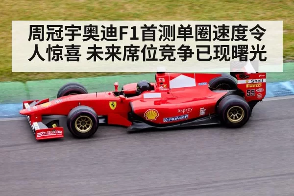 周冠宇奥迪F1首测单圈速度令人惊喜 未来席位竞争已现曙光