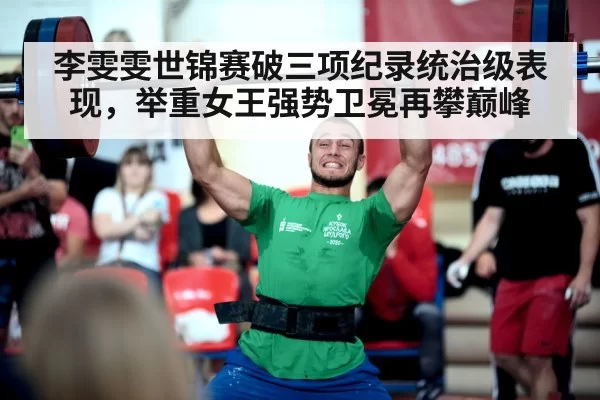 李雯雯世锦赛破三项纪录统治级表现，举重女王强势卫冕再攀巅峰