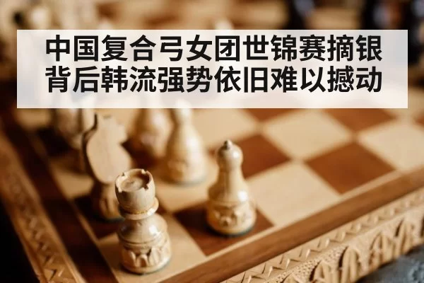 中国复合弓女团世锦赛摘银背后韩流强势依旧难以撼动