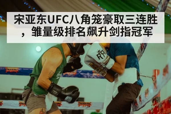 宋亚东UFC八角笼豪取三连胜，雏量级排名飙升剑指冠军