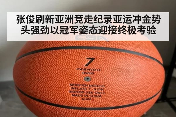 张俊刷新亚洲竞走纪录亚运冲金势头强劲以冠军姿态迎接终极考验
